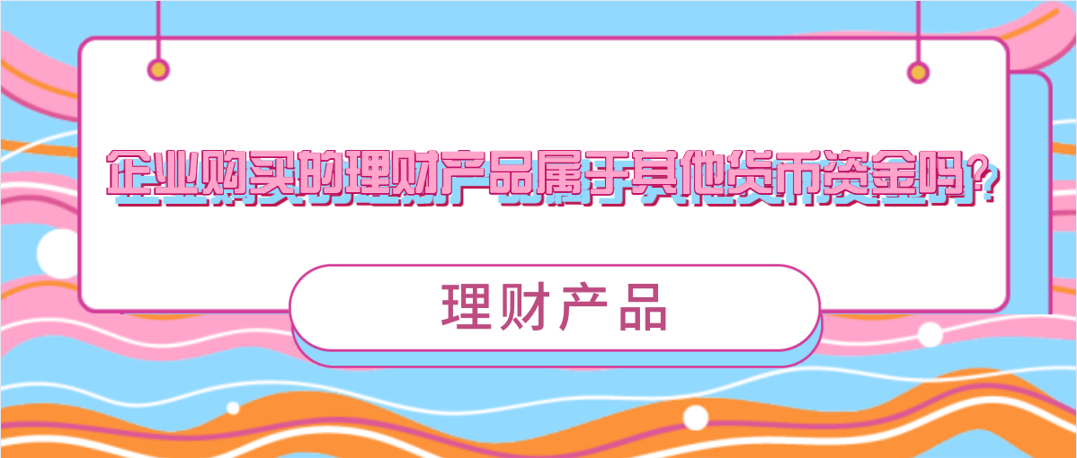 企业购买的理财产品属于其他货币资金吗？