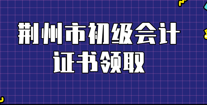 2019年荆州市初级会计证书领取时间