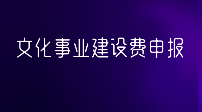 文化事业建设费申报需要哪些材料？办理流程是什么？