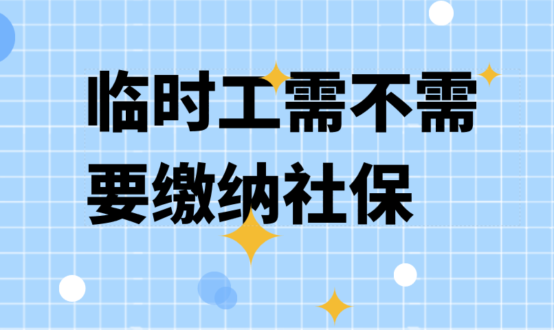 临时工需不需要缴纳社保？劳务派遣用工需不需要？