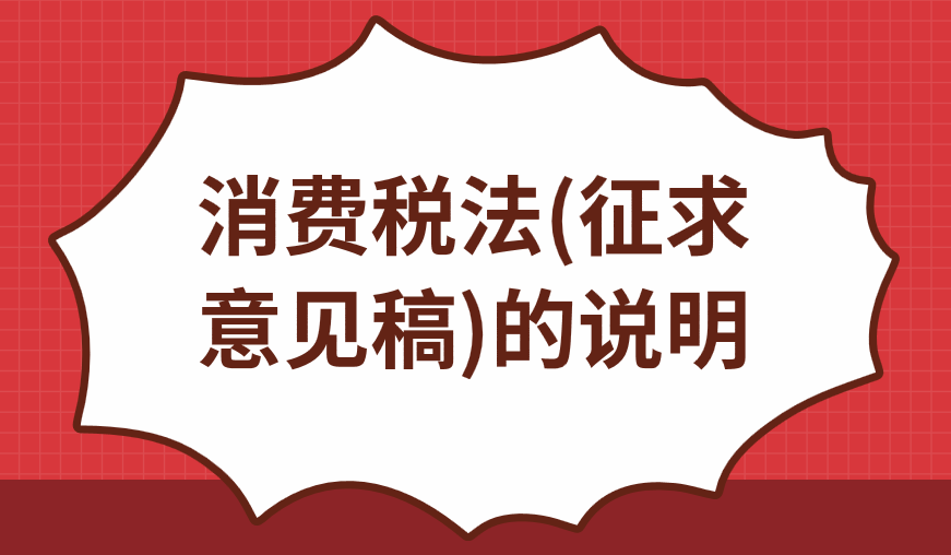关于《中华人民共和国消费税法(征求意见稿)》的说明