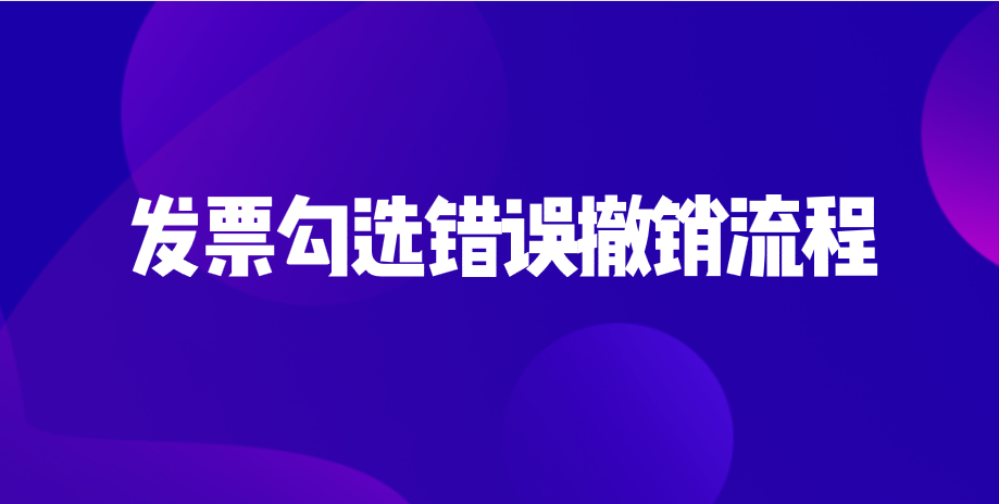 发票勾选错误应该怎么撤销？发票勾选错误撤销流程