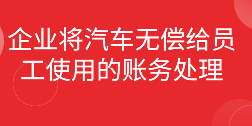 企业将汽车无偿给员工使用，该如何进行账务处理？