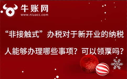 “非接触式”办税对于新开业的纳税人能够办理哪些事项?可以领票吗? 