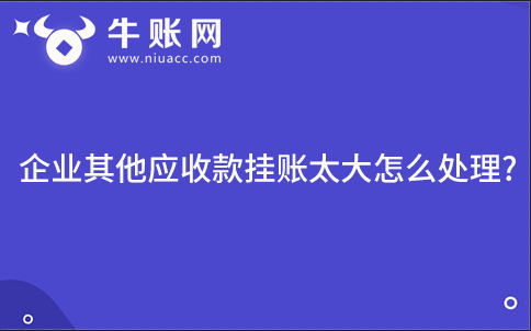 企业其他应收款挂账太大怎么处理?