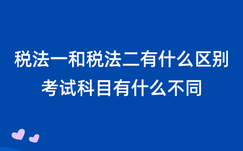 税法一和税法二有什么区别？考试科目有什么不同？