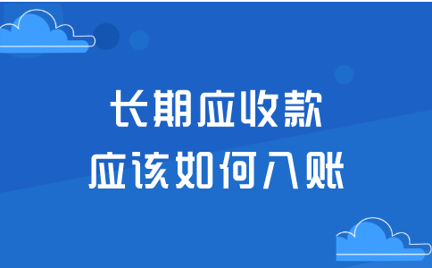 长期应收款应该如何入账？