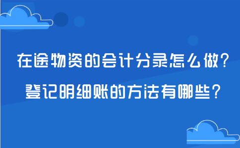 在途物资的会计分录怎么做？登记明细账的方法有哪些？