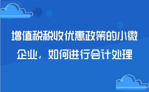 享受增值税税收优惠政策的小微企业，如何进行会计处理?