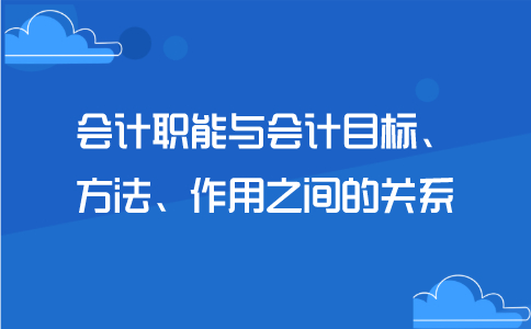 会计职能与会计目标、方法、作用之间的关系