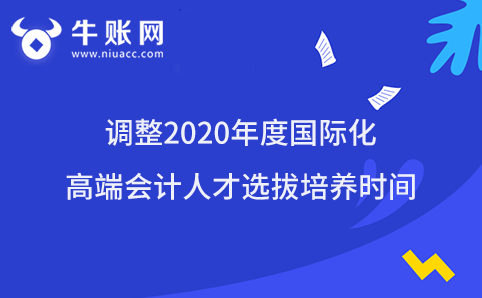 调整2020年度国际化高端会计人才选拔培养时间
