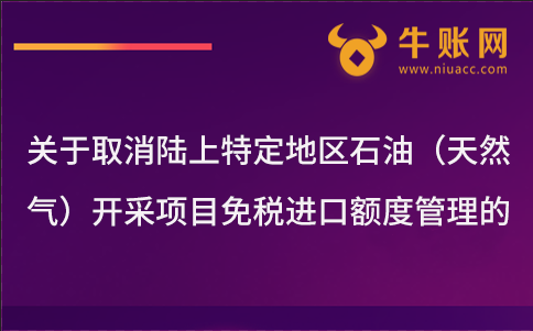 关于取消陆上特定地区石油（天然气）开采项目免税进口额度管理的通知