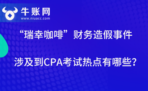 “瑞幸咖啡”财务造假事件涉及到CPA考试热点有哪些？