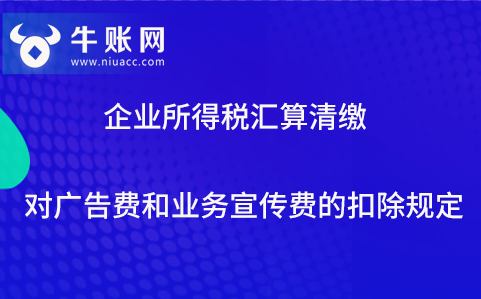 企业所得税汇算清缴对广告费和业务宣传费的扣除规定