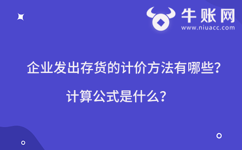 企业发出存货的计价方法有哪些？计算公式是什么？