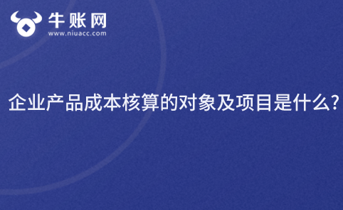 企业产品成本核算的对象及项目是什么?