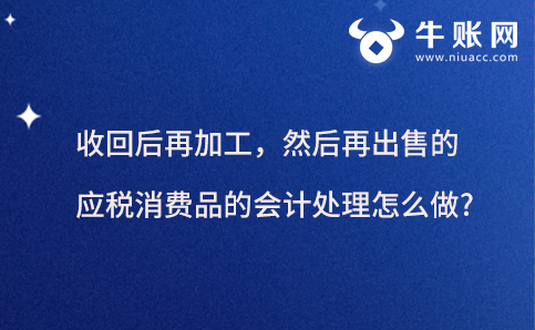收回后再加工，然后再出售的应税消费品的会计处理怎么做?