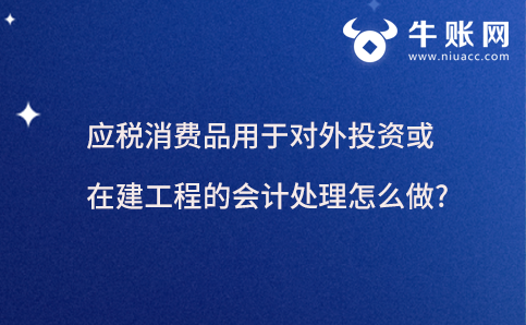 应税消费品用于对外投资或在建工程的会计处理怎么做?