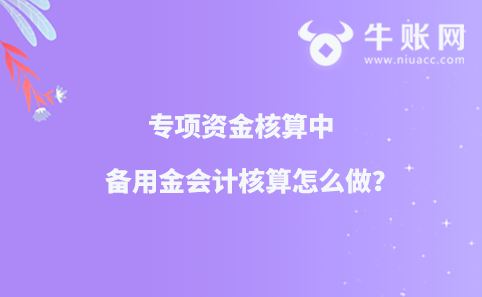 专项资金核算中备用金会计核算怎么做？