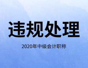 新疆地区2020年有关中级会计师考试违规如何处理你知道吗？