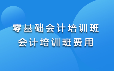 零基础学会计培训班 报会计培训班费用一般要多少