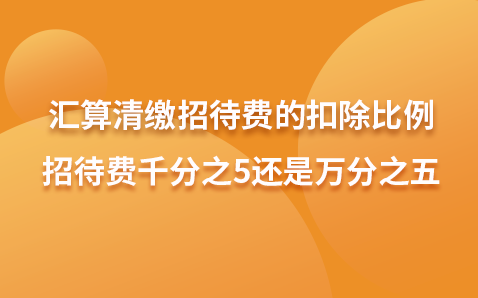汇算清缴招待费的扣除比例-招待费千分之5还是万分之五