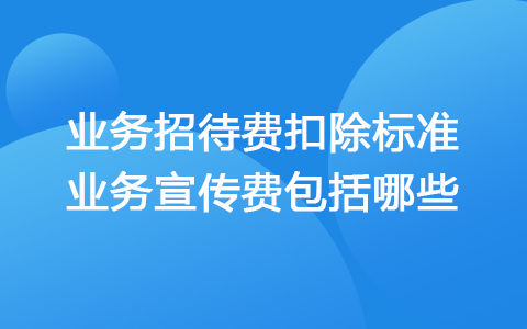 业务招待费扣除标准是什么 业务宣传费包括哪些明细