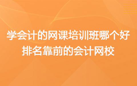 学会计的网课培训班哪个好 排名靠前的会计网校