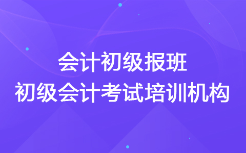 会计初级报班 初级会计考试培训机构