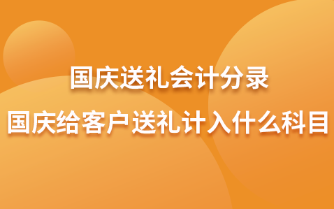 国庆送礼会计分录-国庆给客户送礼计入什么科目