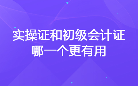 实操证和初级会计证哪一个更有用