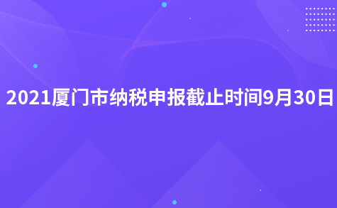 2021厦门市纳税申报截止时间9月30日