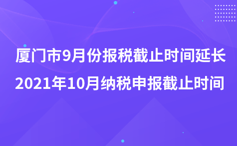 厦门市9月份报税截止时间延长-2021年10月纳税申报截止时间