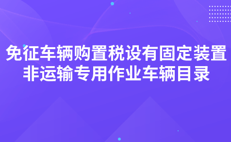 关于《免征车辆购置税的设有固定装置的非运输专用作业车辆目录（第三批）》的解读