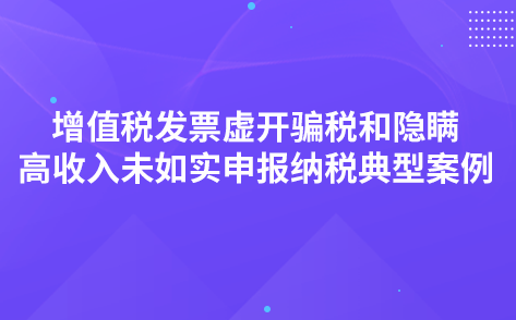 增值税发票虚开骗税 和隐瞒高收入未如实申报纳税典型案例