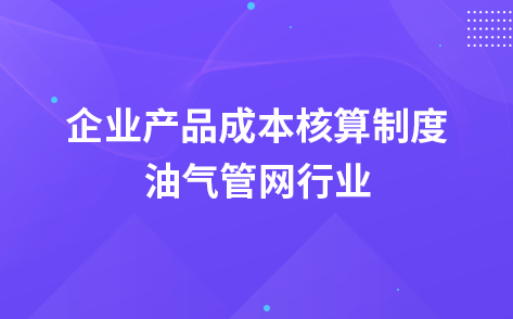 关于印发《企业产品成本核算制度——油气管网行业》的通知