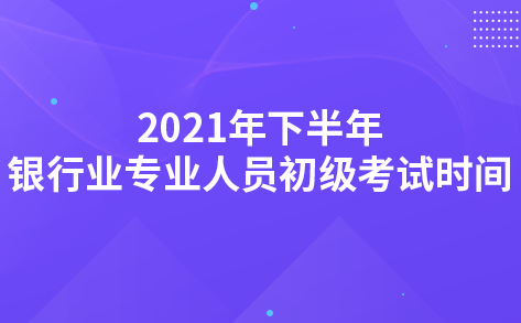 2021年下半年银行业专业人员初级考试时间