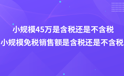 小规模45万是含税还是不含税-小规模免税销售额是含税还是不含税