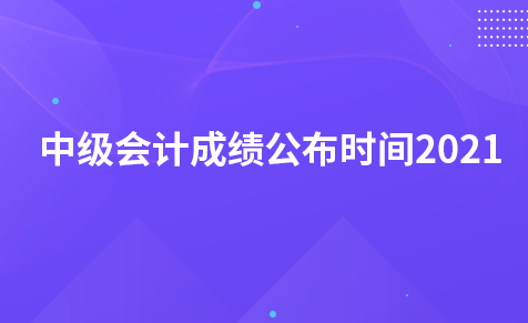 中级会计成绩公布时间2021