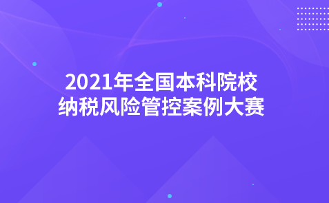 关于组织举办2021年全国本科院校纳税风险管控案例大赛的通知