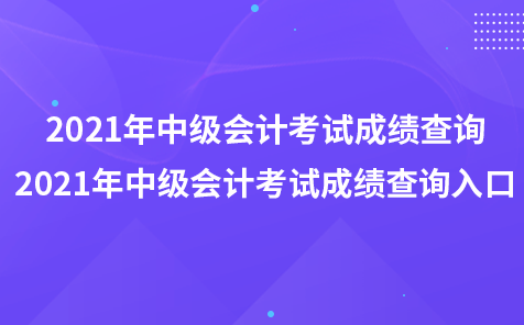 2021年中级会计考试成绩查询-2021年中级会计考试成绩查询入口