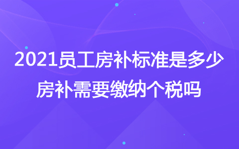 2021员工房补标准是多少 房补需要缴纳个税吗