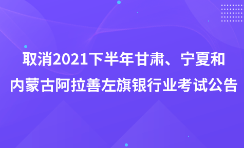 取消2021年下半年甘肃、宁夏和内蒙古阿拉善左旗地区银行业专业人员职业资格考试