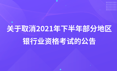 关于取消2021年下半年部分地区银行业专业人员职业资格考试的公告