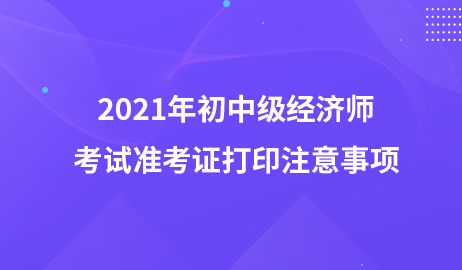 2021年初中级经济师考试准考证打印注意事项