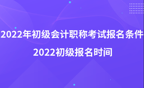 2022年初级会计职称考试报名条件-2022初级报名时间