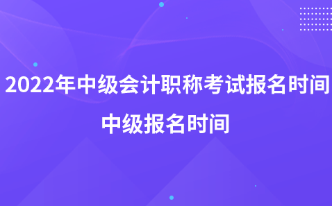 2022年中级会计职称考试报名时间-中级报名时间