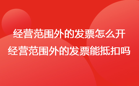 经营范围外的发票怎么开 经营范围外的发票能抵扣吗