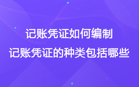 记账凭证如何编制 记账凭证的种类包括哪些