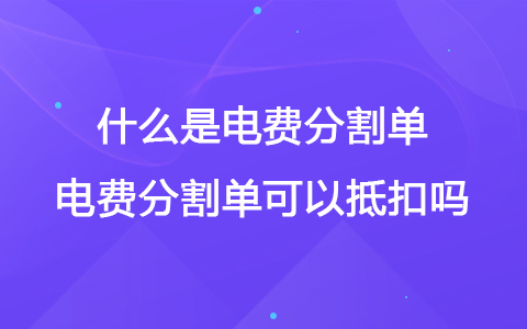 什么是电费分割单 电费分割单可以抵扣吗